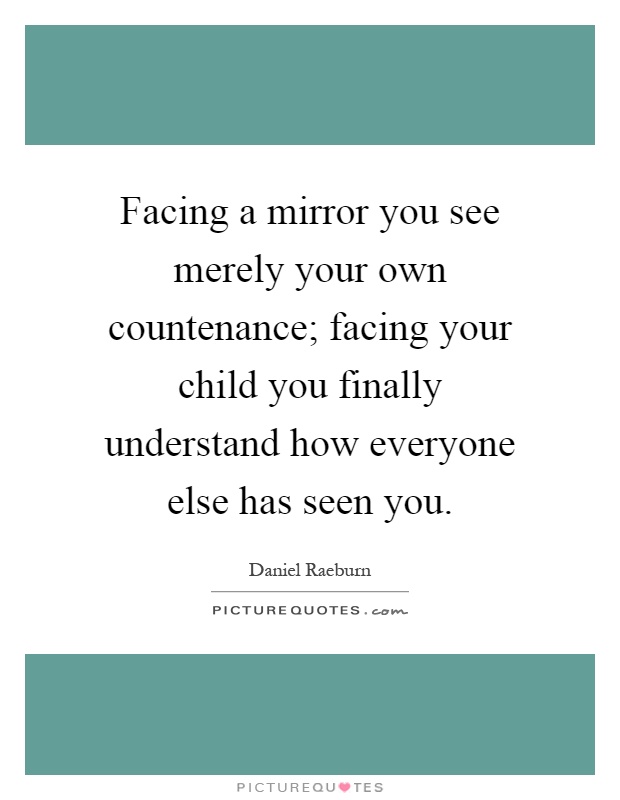 Facing a mirror you see merely your own countenance; facing your child you finally understand how everyone else has seen you Picture Quote #1