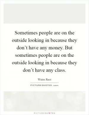 Sometimes people are on the outside looking in because they don’t have any money. But sometimes people are on the outside looking in because they don’t have any class Picture Quote #1