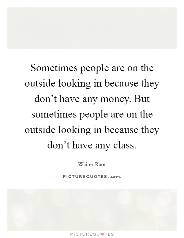 Sometimes people are on the outside looking in because they don't have any money. But sometimes people are on the outside looking in because they don't have any class Picture Quote #1