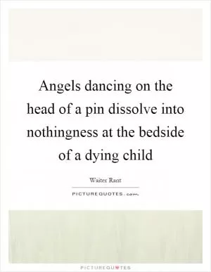 Angels dancing on the head of a pin dissolve into nothingness at the bedside of a dying child Picture Quote #1