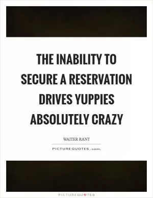 The inability to secure a reservation drives yuppies absolutely crazy Picture Quote #1