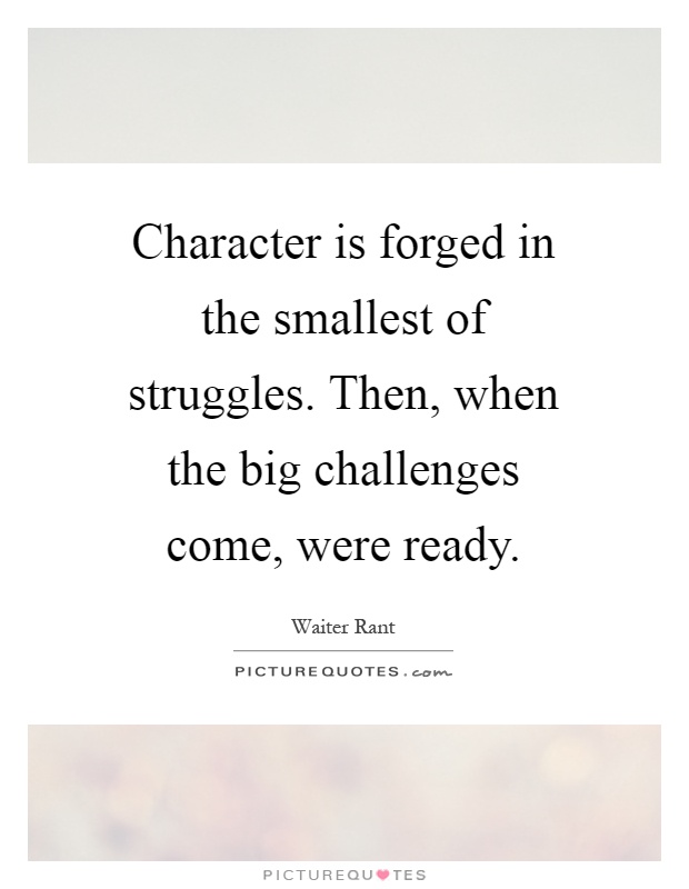 Character is forged in the smallest of struggles. Then, when the big challenges come, were ready Picture Quote #1