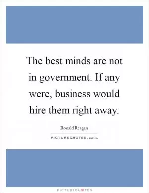 The best minds are not in government. If any were, business would hire them right away Picture Quote #1