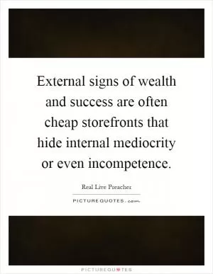 External signs of wealth and success are often cheap storefronts that hide internal mediocrity or even incompetence Picture Quote #1