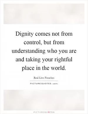 Dignity comes not from control, but from understanding who you are and taking your rightful place in the world Picture Quote #1