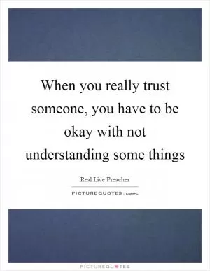 When you really trust someone, you have to be okay with not understanding some things Picture Quote #1