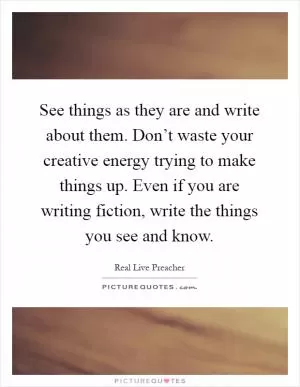 See things as they are and write about them. Don’t waste your creative energy trying to make things up. Even if you are writing fiction, write the things you see and know Picture Quote #1