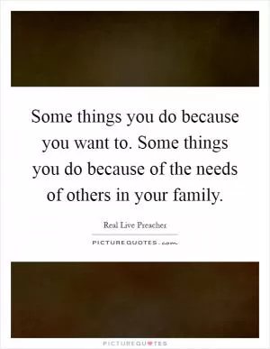 Some things you do because you want to. Some things you do because of the needs of others in your family Picture Quote #1