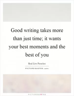 Good writing takes more than just time; it wants your best moments and the best of you Picture Quote #1
