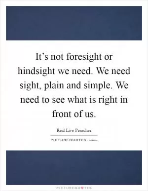 It’s not foresight or hindsight we need. We need sight, plain and simple. We need to see what is right in front of us Picture Quote #1