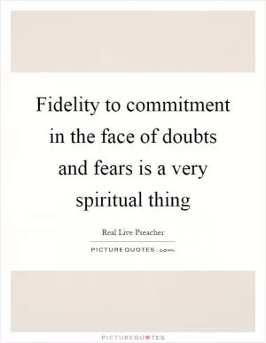 Fidelity to commitment in the face of doubts and fears is a very spiritual thing Picture Quote #1
