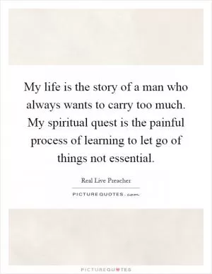 My life is the story of a man who always wants to carry too much. My spiritual quest is the painful process of learning to let go of things not essential Picture Quote #1