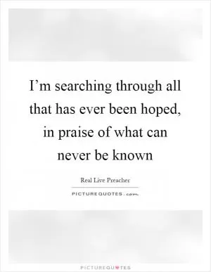I’m searching through all that has ever been hoped, in praise of what can never be known Picture Quote #1