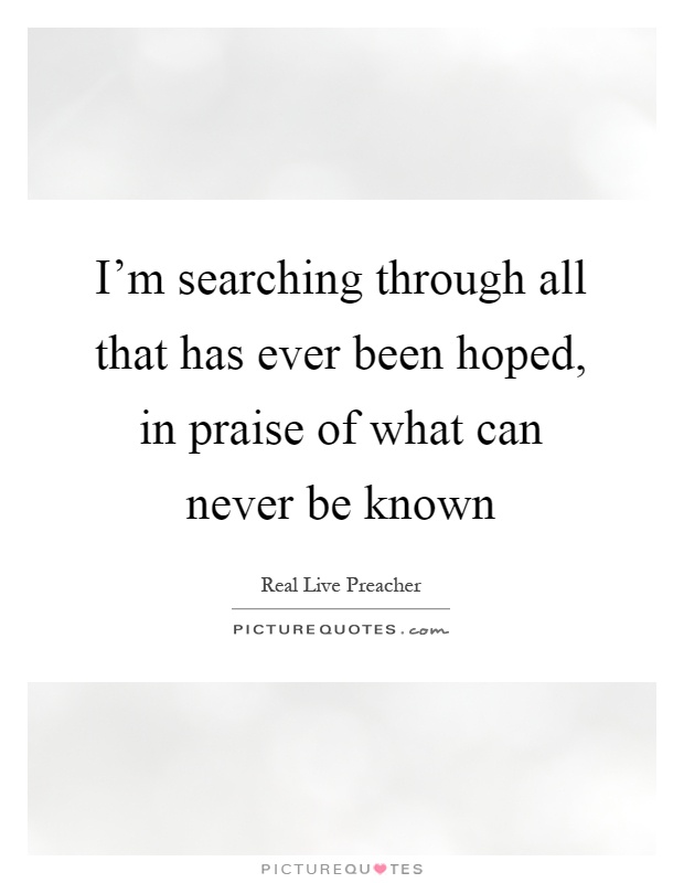I'm searching through all that has ever been hoped, in praise of what can never be known Picture Quote #1