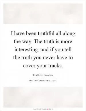 I have been truthful all along the way. The truth is more interesting, and if you tell the truth you never have to cover your tracks Picture Quote #1