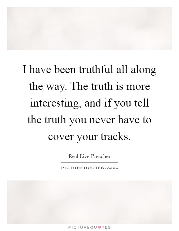 I have been truthful all along the way. The truth is more interesting, and if you tell the truth you never have to cover your tracks Picture Quote #1