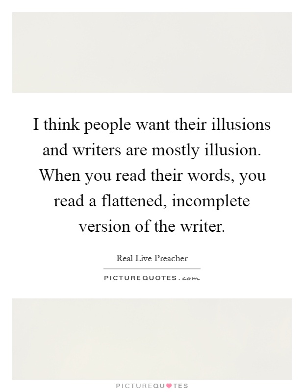 I think people want their illusions and writers are mostly illusion. When you read their words, you read a flattened, incomplete version of the writer Picture Quote #1
