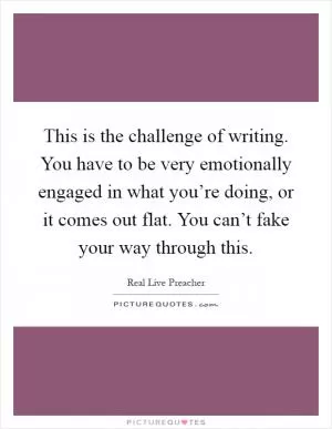 This is the challenge of writing. You have to be very emotionally engaged in what you’re doing, or it comes out flat. You can’t fake your way through this Picture Quote #1