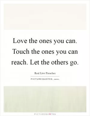 Love the ones you can. Touch the ones you can reach. Let the others go Picture Quote #1