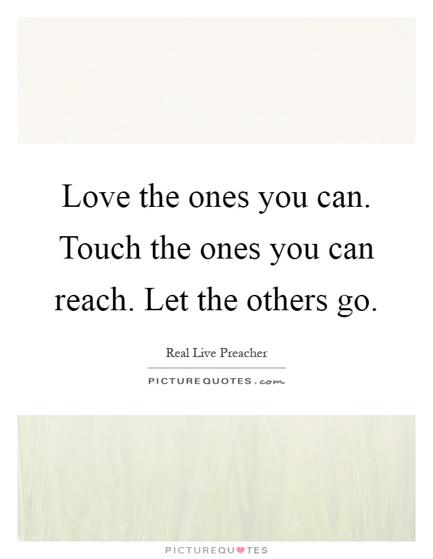 Love the ones you can. Touch the ones you can reach. Let the others go Picture Quote #1