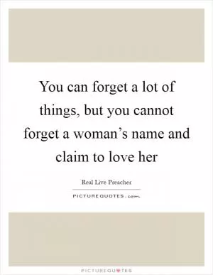 You can forget a lot of things, but you cannot forget a woman’s name and claim to love her Picture Quote #1