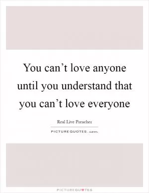 You can’t love anyone until you understand that you can’t love everyone Picture Quote #1