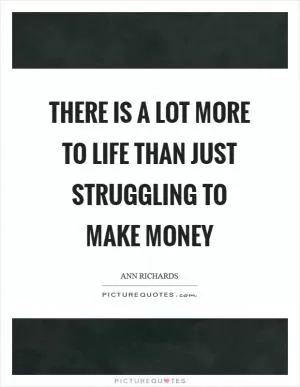 There is a lot more to life than just struggling to make money Picture Quote #1