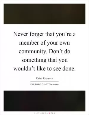 Never forget that you’re a member of your own community. Don’t do something that you wouldn’t like to see done Picture Quote #1