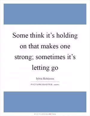 Some think it’s holding on that makes one strong; sometimes it’s letting go Picture Quote #1