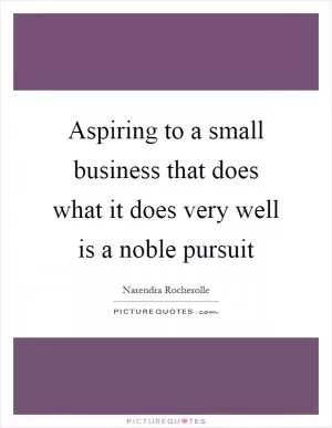 Aspiring to a small business that does what it does very well is a noble pursuit Picture Quote #1