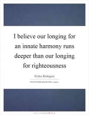I believe our longing for an innate harmony runs deeper than our longing for righteousness Picture Quote #1
