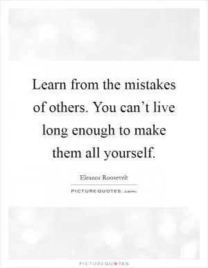 Learn from the mistakes of others. You can’t live long enough to make them all yourself Picture Quote #1