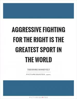 Aggressive fighting for the right is the greatest sport in the world Picture Quote #1