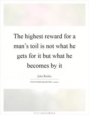 The highest reward for a man’s toil is not what he gets for it but what he becomes by it Picture Quote #1
