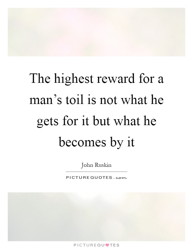 The highest reward for a man's toil is not what he gets for it but what he becomes by it Picture Quote #1