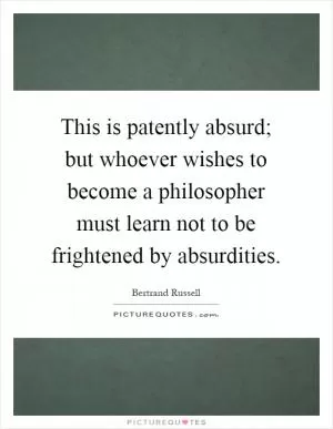This is patently absurd; but whoever wishes to become a philosopher must learn not to be frightened by absurdities Picture Quote #1