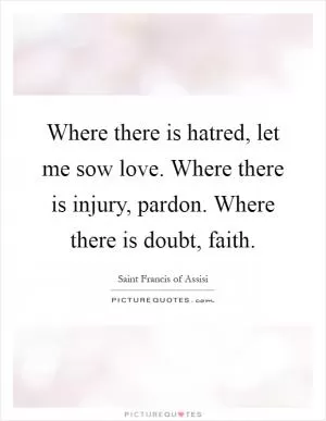 Where there is hatred, let me sow love. Where there is injury, pardon. Where there is doubt, faith Picture Quote #1