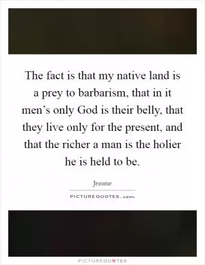 The fact is that my native land is a prey to barbarism, that in it men’s only God is their belly, that they live only for the present, and that the richer a man is the holier he is held to be Picture Quote #1