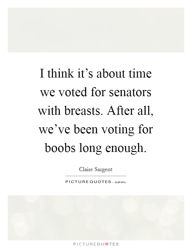 I think it's about time we voted for senators with breasts. After all, we've been voting for boobs long enough Picture Quote #1