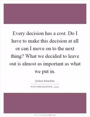 Every decision has a cost. Do I have to make this decision at all or can I move on to the next thing? What we decided to leave out is almost as important as what we put in Picture Quote #1