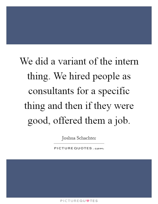 We did a variant of the intern thing. We hired people as consultants for a specific thing and then if they were good, offered them a job Picture Quote #1