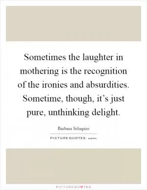 Sometimes the laughter in mothering is the recognition of the ironies and absurdities. Sometime, though, it’s just pure, unthinking delight Picture Quote #1