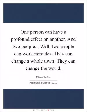 One person can have a profound effect on another. And two people... Well, two people can work miracles. They can change a whole town. They can change the world Picture Quote #1