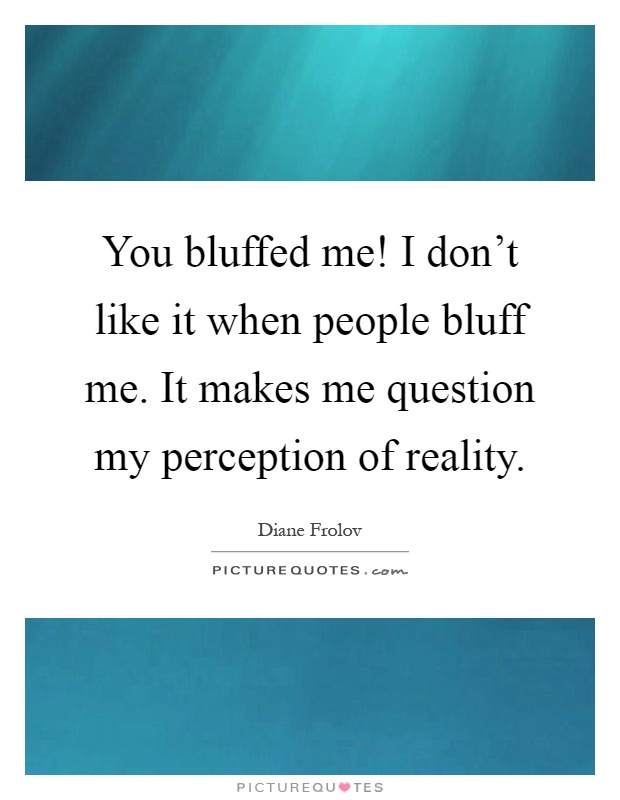 You bluffed me! I don't like it when people bluff me. It makes me question my perception of reality Picture Quote #1