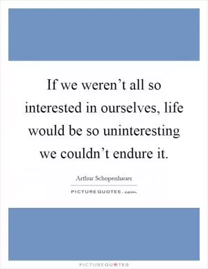 If we weren’t all so interested in ourselves, life would be so uninteresting we couldn’t endure it Picture Quote #1