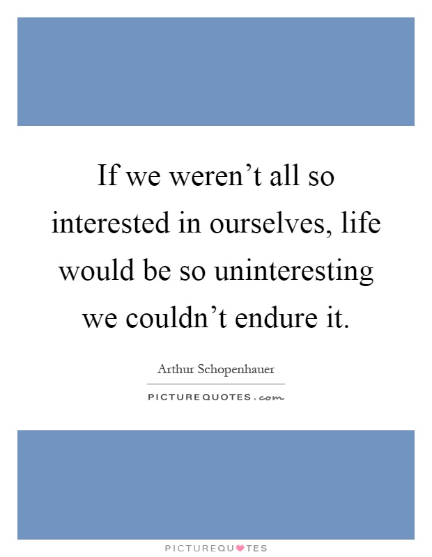 If we weren't all so interested in ourselves, life would be so uninteresting we couldn't endure it Picture Quote #1