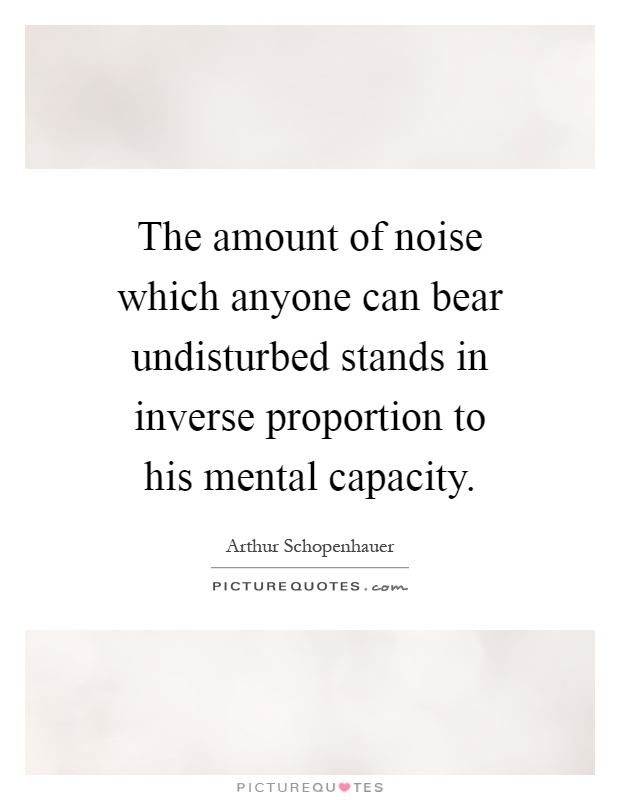 The amount of noise which anyone can bear undisturbed stands in inverse proportion to his mental capacity Picture Quote #1