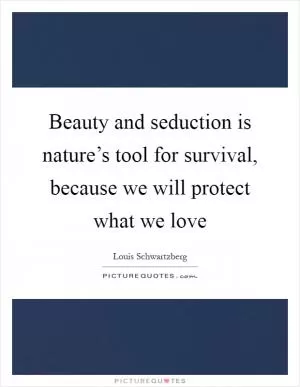 Beauty and seduction is nature’s tool for survival, because we will protect what we love Picture Quote #1