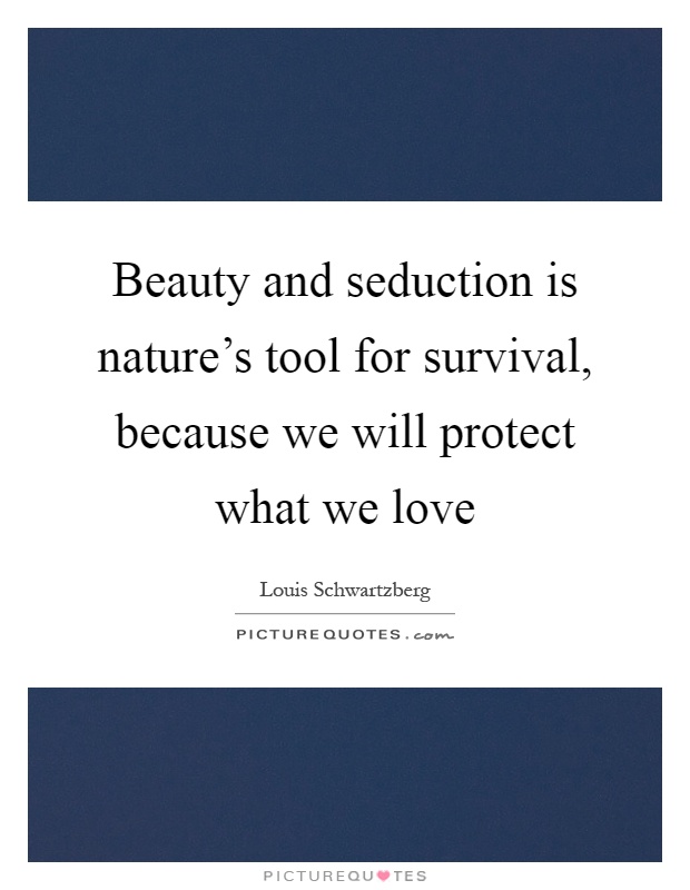 Beauty and seduction is nature's tool for survival, because we will protect what we love Picture Quote #1