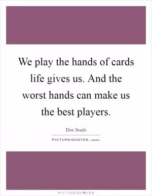 We play the hands of cards life gives us. And the worst hands can make us the best players Picture Quote #1